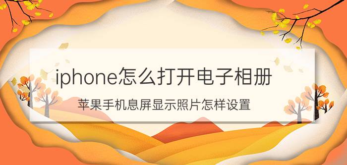 iphone怎么打开电子相册 苹果手机息屏显示照片怎样设置？